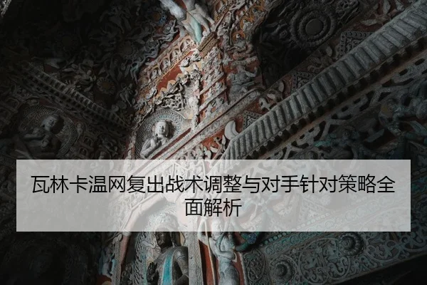 瓦林卡温网复出战术调整与对手针对策略全面解析