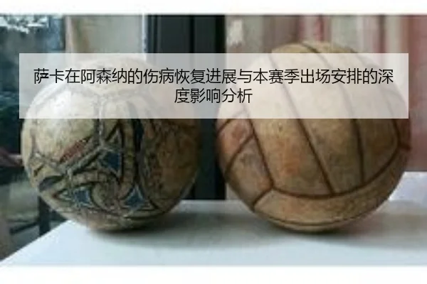 萨卡在阿森纳的伤病恢复进展与本赛季出场安排的深度影响分析